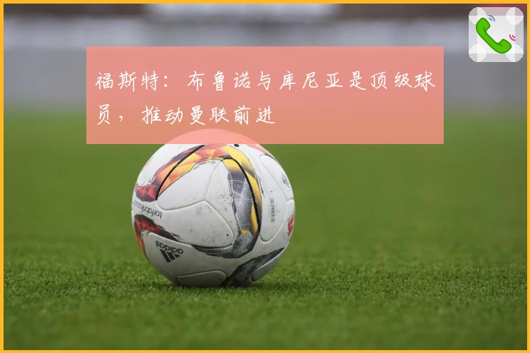 福斯特：布鲁诺与库尼亚是顶级球员，推动曼联前进