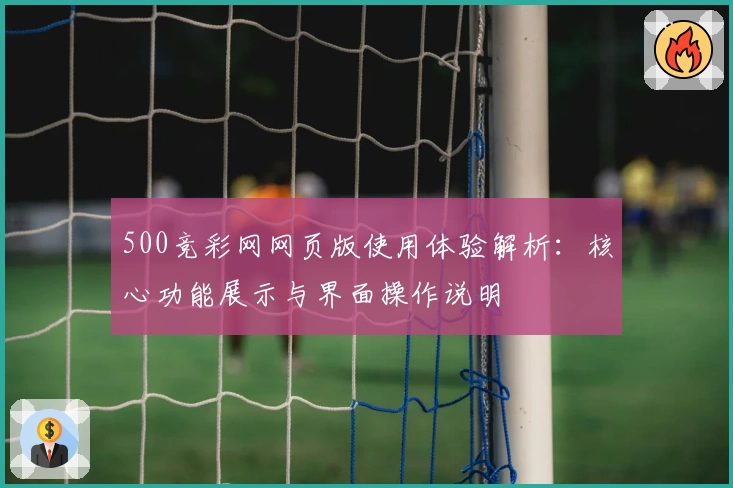 500竞彩网网页版使用体验解析：核心功能展示与界面操作说明