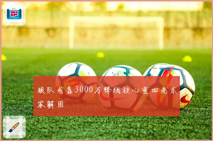 狼队或靠3000万锋线核心重回老东家解困
