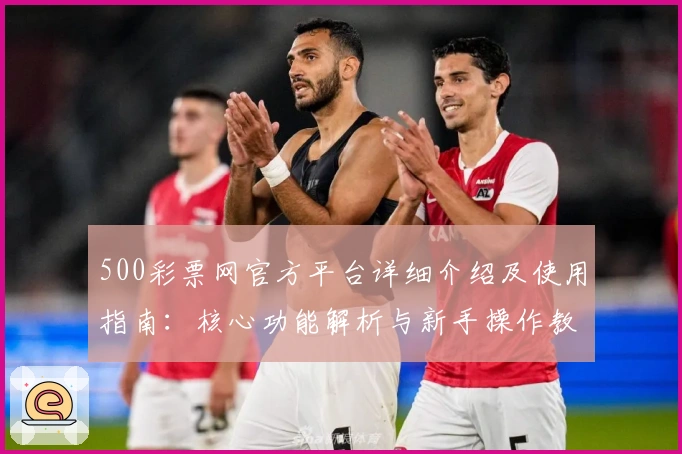 500彩票网官方平台详细介绍及使用指南：核心功能解析与新手操作教程