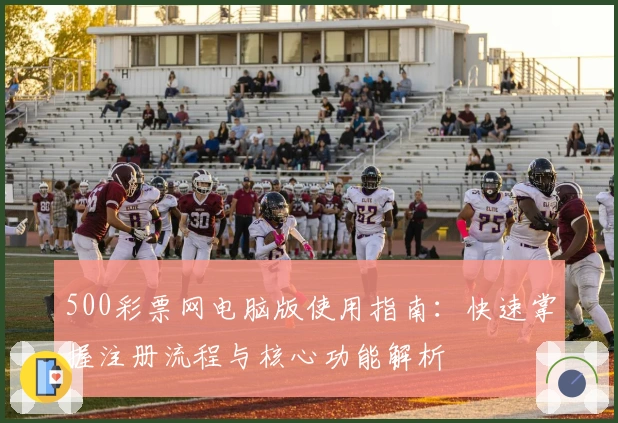 500彩票网电脑版使用指南：快速掌握注册流程与核心功能解析