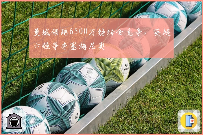 曼城领跑6500万镑转会竞争，英超六强争夺塞梅尼奥