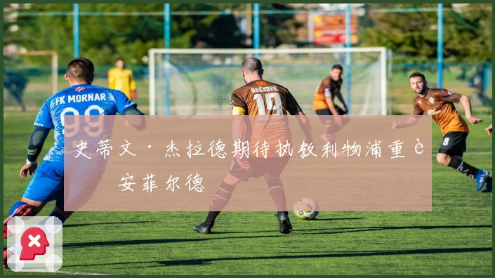 史蒂文·杰拉德期待执教利物浦重返安菲尔德