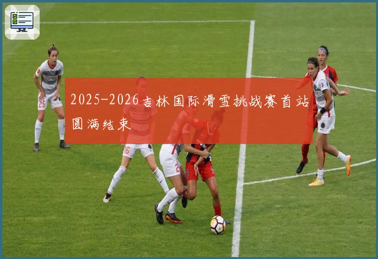 2025-2026吉林国际滑雪挑战赛首站圆满结束