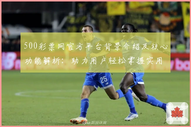 500彩票网官方平台背景介绍及核心功能解析：助力用户轻松掌握实用技巧