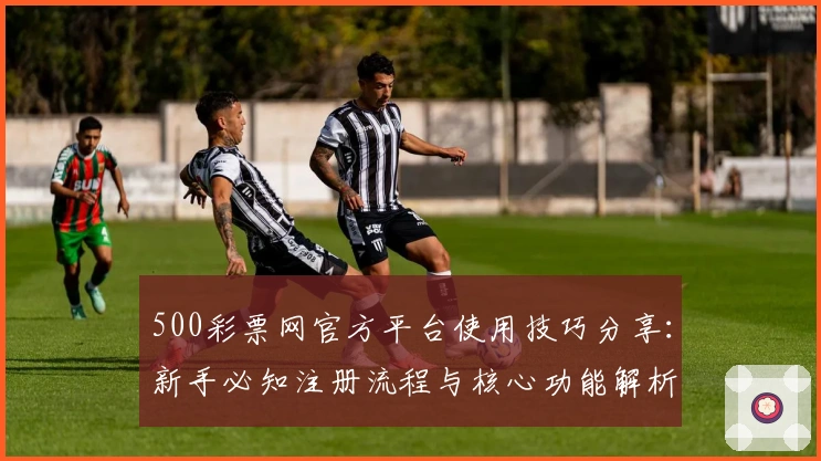 500彩票网官方平台使用技巧分享：新手必知注册流程与核心功能解析