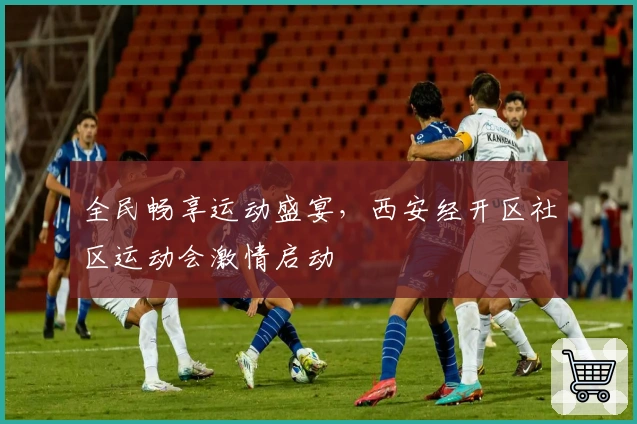 全民畅享运动盛宴，西安经开区社区运动会激情启动