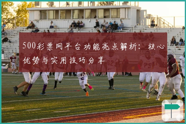 500彩票网平台功能亮点解析：核心优势与实用技巧分享