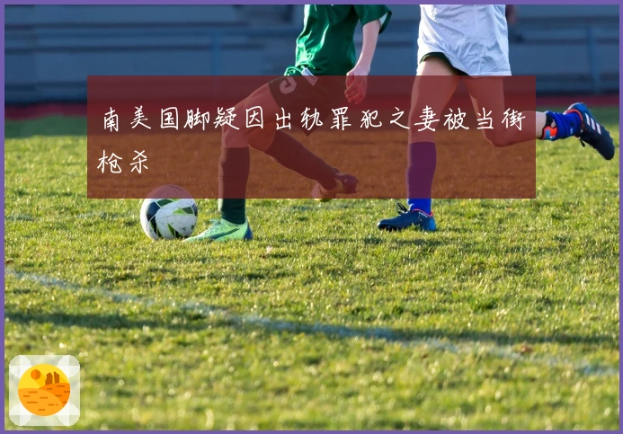 南美国脚疑因出轨罪犯之妻被当街枪杀