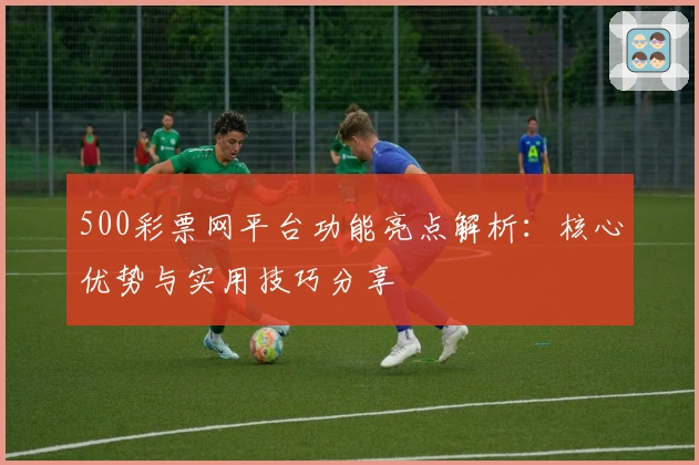 500彩票网平台功能亮点解析：核心优势与实用技巧分享