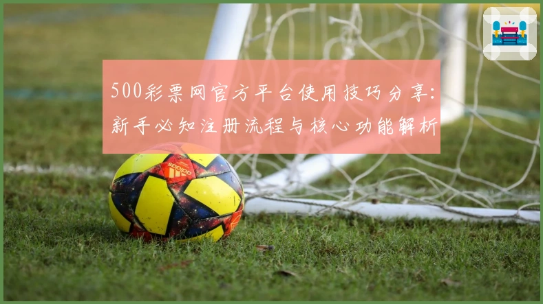 500彩票网官方平台使用技巧分享：新手必知注册流程与核心功能解析