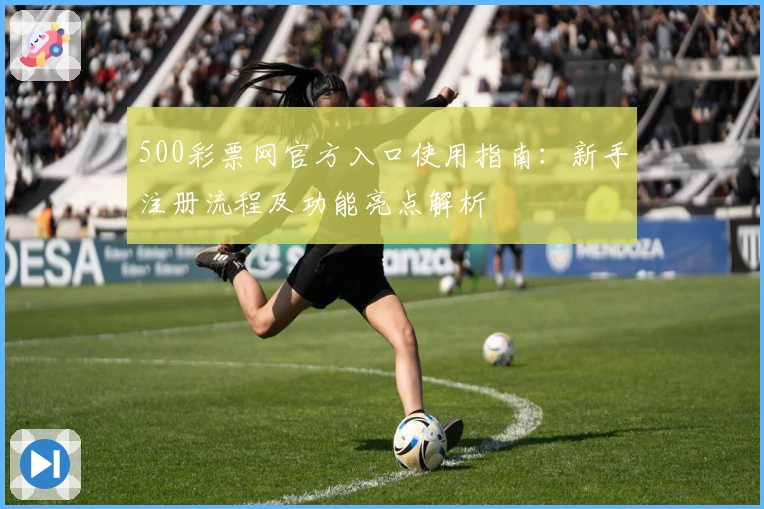 500彩票网官方入口使用指南：新手注册流程及功能亮点解析