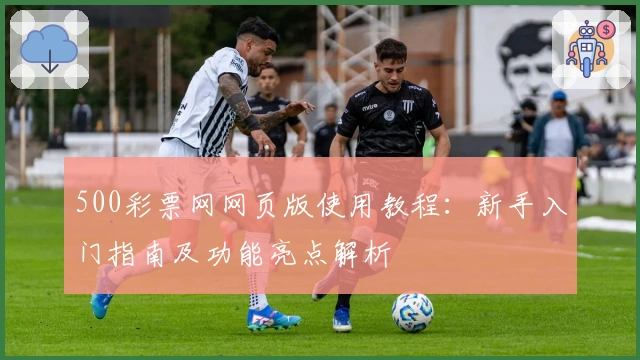 500彩票网网页版使用教程:新手入门指南及功能亮点解析