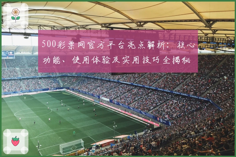 500彩票网官方平台亮点解析：核心功能、使用体验及实用技巧全揭秘