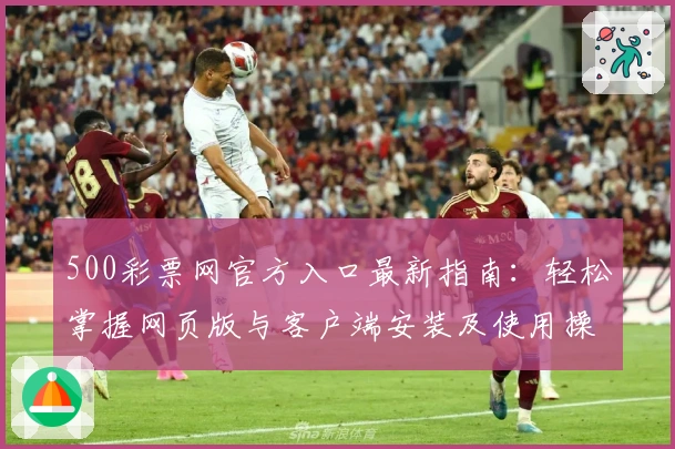 500彩票网官方入口最新指南：轻松掌握网页版与客户端安装及使用操作技巧