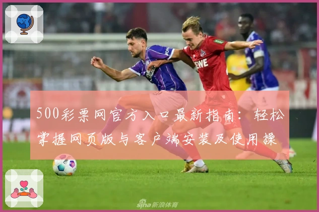 500彩票网官方入口最新指南：轻松掌握网页版与客户端安装及使用操作技巧