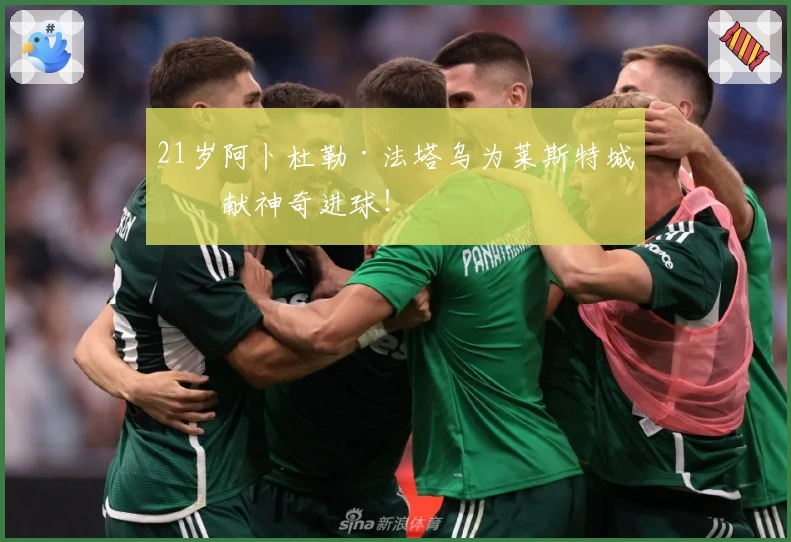 21岁阿卜杜勒·法塔乌为莱斯特城奉献神奇进球！