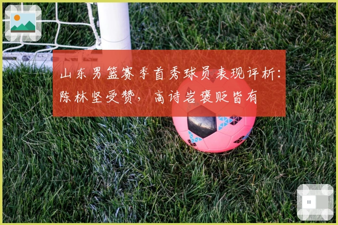 山东男篮赛季首秀球员表现评析：陈林坚受赞，高诗岩褒贬皆有