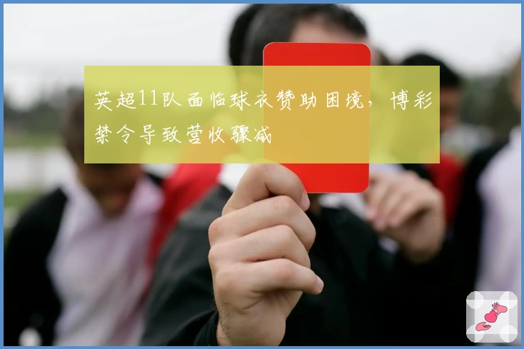 英超11队面临球衣赞助困境，博彩禁令导致营收骤减
