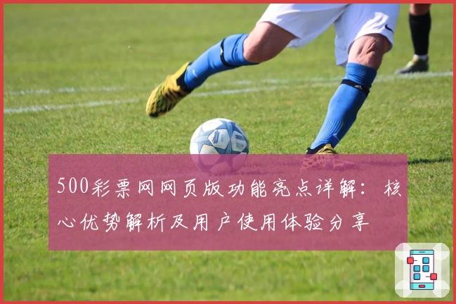 500彩票网网页版功能亮点详解：核心优势解析及用户使用体验分享