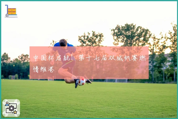 中国杯启航！第十七届双城帆赛燃情维港