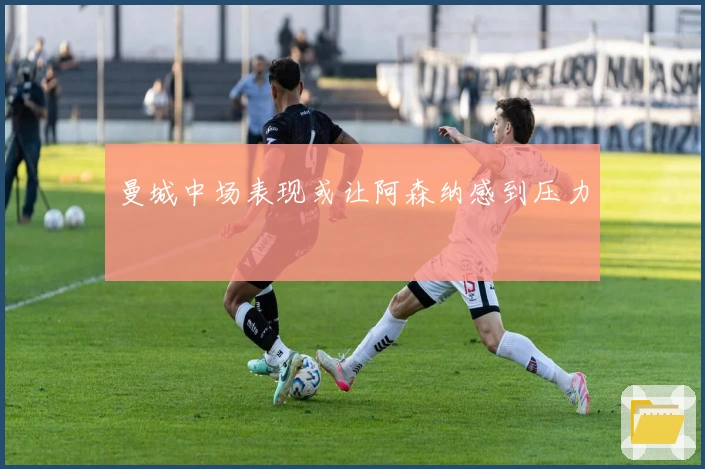 曼城中场表现或让阿森纳感到压力