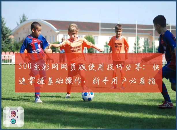 500竞彩网网页版使用技巧分享：快速掌握基础操作，新手用户必看指南