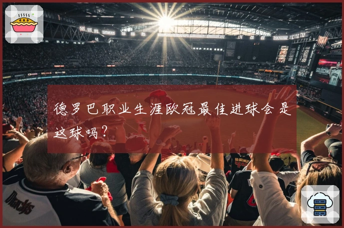 德罗巴职业生涯欧冠最佳进球会是这球吗？