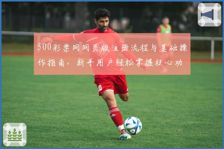 500彩票网网页版注册流程与基础操作指南，新手用户轻松掌握核心功能使用技巧