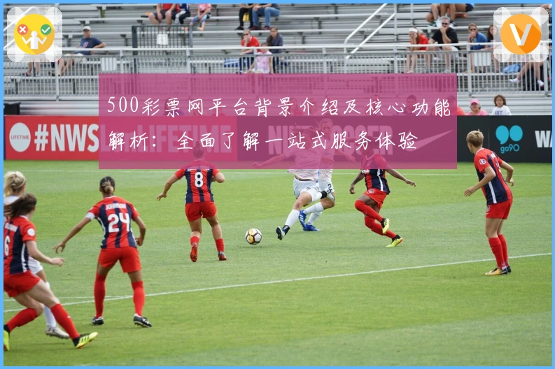 500彩票网平台背景介绍及核心功能解析：全面了解一站式服务体验