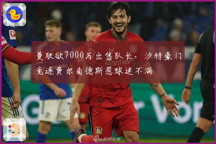 曼联欲7000万出售队长，沙特豪门竞逐费尔南德斯惹球迷不满