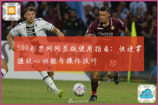 500彩票网网页版使用指南：快速掌握核心功能与操作技巧