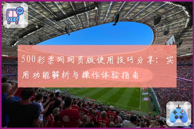 500彩票网网页版使用技巧分享：实用功能解析与操作体验指南