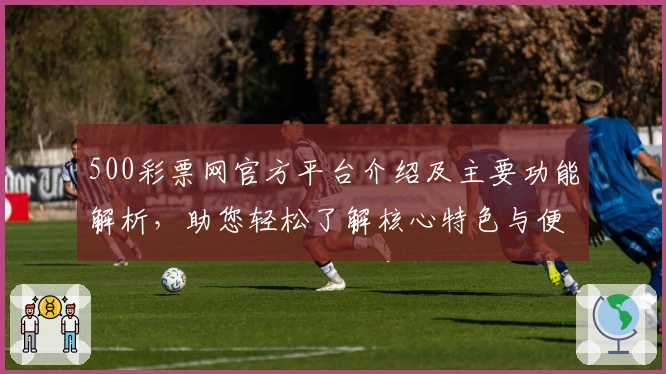 500彩票网官方平台介绍及主要功能解析，助您轻松了解核心特色与便捷操作体验