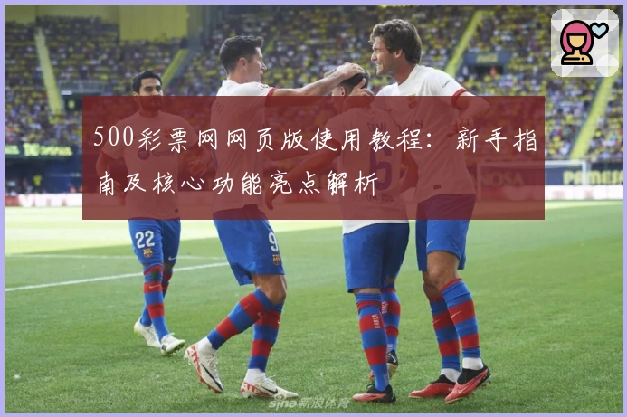 500彩票网网页版使用教程：新手指南及核心功能亮点解析