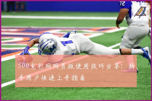 500竞彩网网页版使用技巧分享:新手用户快速上手指南