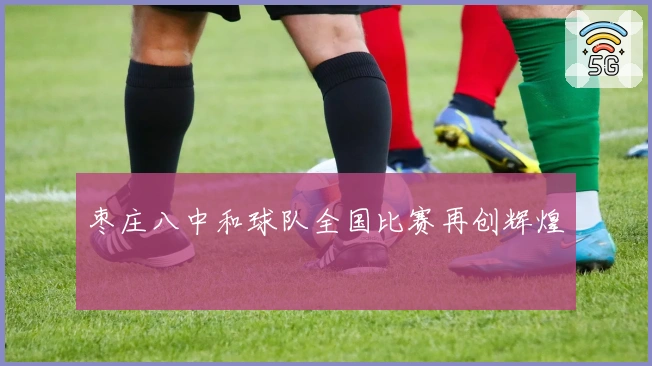 枣庄八中和球队全国比赛再创辉煌