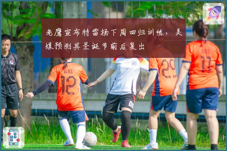 老鹰宣布特雷杨下周回归训练，美媒预测其圣诞节前后复出