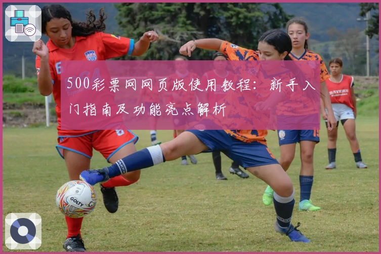 500彩票网网页版使用教程：新手入门指南及功能亮点解析