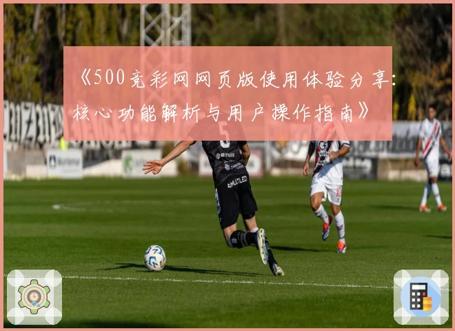 《500竞彩网网页版使用体验分享:核心功能解析与用户操作指南》