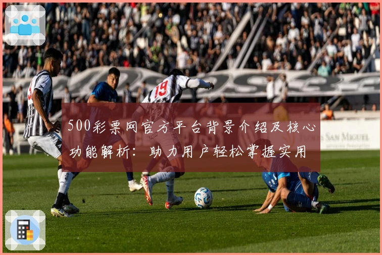 500彩票网官方平台背景介绍及核心功能解析：助力用户轻松掌握实用技巧