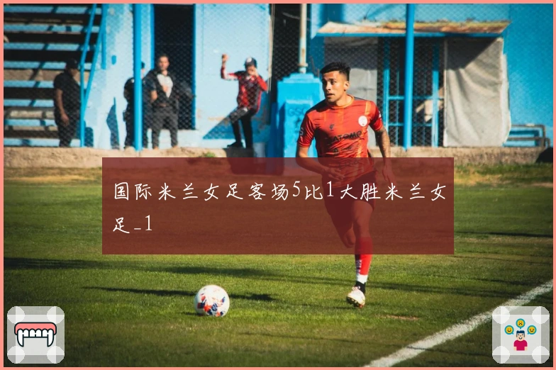 国际米兰女足客场5比1大胜米兰女足_1