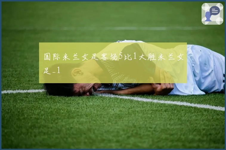 国际米兰女足客场5比1大胜米兰女足_1