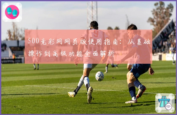 500竞彩网网页版使用指南：从基础操作到高级功能全面解析