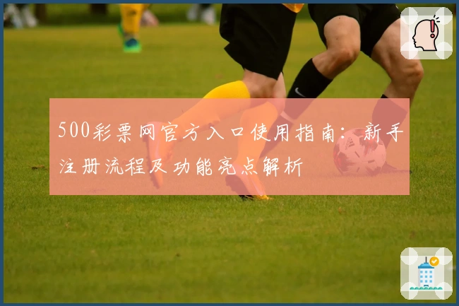 500彩票网官方入口使用指南：新手注册流程及功能亮点解析
