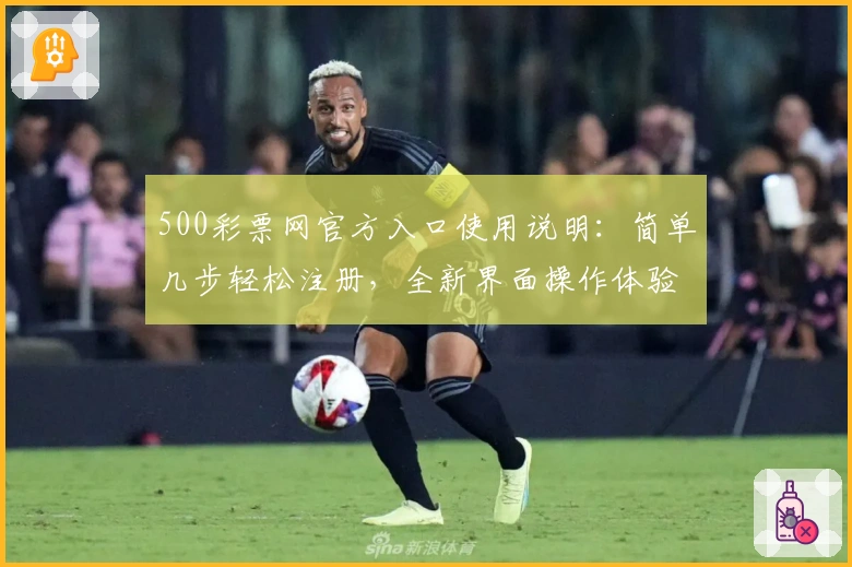 500彩票网官方入口使用说明：简单几步轻松注册，全新界面操作体验解析