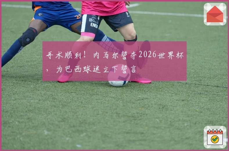 手术顺利！内马尔誓夺2026世界杯，为巴西球迷立下誓言