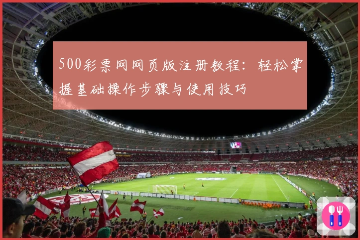 500彩票网网页版注册教程：轻松掌握基础操作步骤与使用技巧