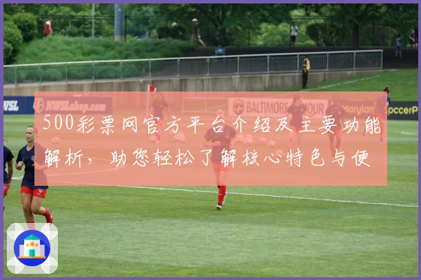 500彩票网官方平台介绍及主要功能解析，助您轻松了解核心特色与便捷操作体验
