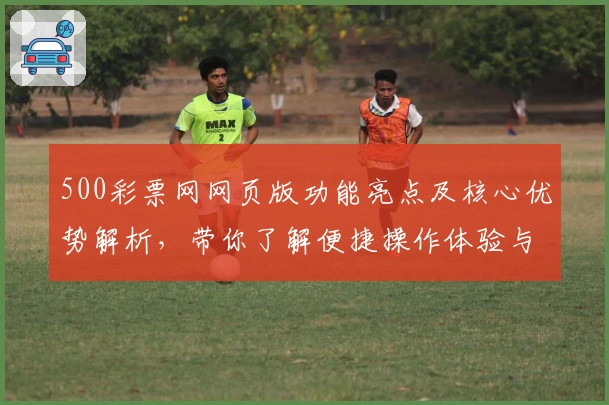 500彩票网网页版功能亮点及核心优势解析，带你了解便捷操作体验与实用技巧分享